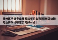 赣州区块链专业开发找哪家公司[赣州区块链专业开发找哪家公司好一点]