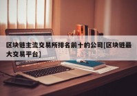 区块链主流交易所排名前十的公司[区块链最大交易平台]