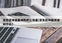 京东区块链最成熟的公司是[京东区块链项目叫什么]