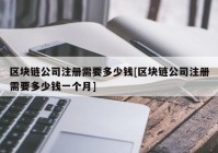 区块链公司注册需要多少钱[区块链公司注册需要多少钱一个月]