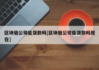 区块链公司能贷款吗[区块链公司能贷款吗现在]