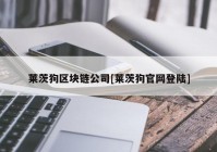 莱茨狗区块链公司[莱茨狗官网登陆]