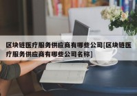 区块链医疗服务供应商有哪些公司[区块链医疗服务供应商有哪些公司名称]