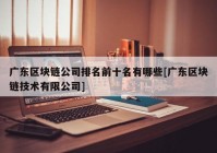 广东区块链公司排名前十名有哪些[广东区块链技术有限公司]