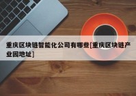 重庆区块链智能化公司有哪些[重庆区块链产业园地址]