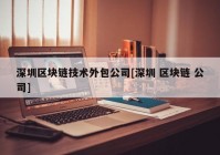 深圳区块链技术外包公司[深圳 区块链 公司]