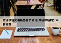 做区块链交易所办什么公司[做区块链的公司有哪些]