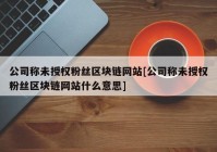 公司称未授权粉丝区块链网站[公司称未授权粉丝区块链网站什么意思]