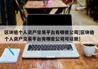 区块链个人资产交易平台有哪些公司[区块链个人资产交易平台有哪些公司可以做]