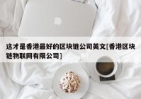 这才是香港最好的区块链公司英文[香港区块链物联网有限公司]