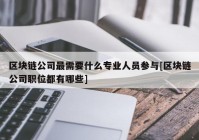 区块链公司最需要什么专业人员参与[区块链公司职位都有哪些]