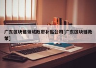 广东区块链领域政府补贴公司[广东区块链政策]