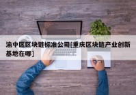 渝中区区块链标准公司[重庆区块链产业创新基地在哪]