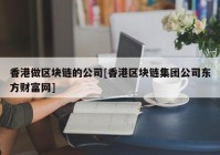 香港做区块链的公司[香港区块链集团公司东方财富网]