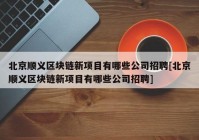 北京顺义区块链新项目有哪些公司招聘[北京顺义区块链新项目有哪些公司招聘]