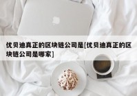 优贝迪真正的区块链公司是[优贝迪真正的区块链公司是哪家]