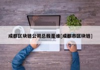 成都区块链公司总裁是谁[成都市区块链]