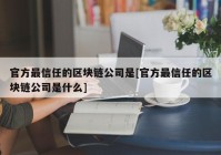 官方最信任的区块链公司是[官方最信任的区块链公司是什么]