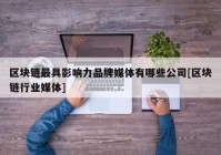 区块链最具影响力品牌媒体有哪些公司[区块链行业媒体]