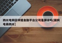 四川电网区块链金融平台公司是国企吗[国网电商四川]