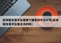 区块链交易平台是哪个国家的平台公司[区块链交易平台是合法的吗]