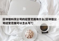 区块链科技公司的经营范围有什么[区块链公司经营范围可以怎么写?]