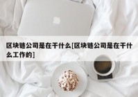 区块链公司是在干什么[区块链公司是在干什么工作的]