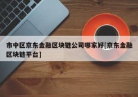 市中区京东金融区块链公司哪家好[京东金融区块链平台]