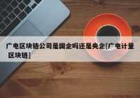 广电区块链公司是国企吗还是央企[广电计量 区块链]