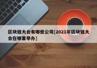 区块链大会有哪些公司[2021年区块链大会在哪里举办]