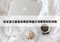 包含垫江县复杂美区块链公司哪家好的词条