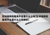 区块链跨境服务平台是什么公司[区块链跨境服务平台是什么公司做的]