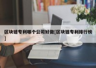 区块链专利哪个公司好做[区块链专利排行榜]