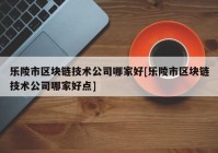 乐陵市区块链技术公司哪家好[乐陵市区块链技术公司哪家好点]