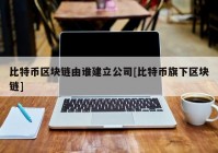 比特币区块链由谁建立公司[比特币旗下区块链]