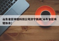 山东省区块链科技公司济宁新闻[山东省区块链协会]