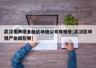 武汉市跨境金融区块链公司有哪些[武汉区块链产业园在哪]