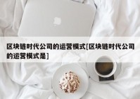 区块链时代公司的运营模式[区块链时代公司的运营模式是]