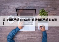 国内做区块链的的公司[真正做区块链的公司]