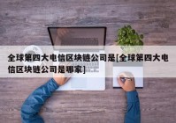 全球第四大电信区块链公司是[全球第四大电信区块链公司是哪家]