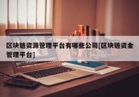 区块链资源管理平台有哪些公司[区块链资金管理平台]