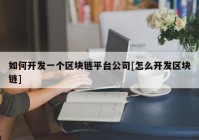 如何开发一个区块链平台公司[怎么开发区块链]