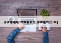 区块链国内开发项目公司[区块链产业公司]