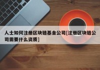 人士如何注册区块链基金公司[注册区块链公司需要什么资质]