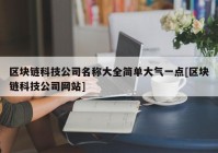 区块链科技公司名称大全简单大气一点[区块链科技公司网站]