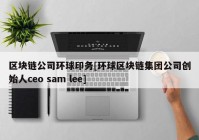 区块链公司环球印务[环球区块链集团公司创始人ceo sam lee]