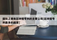 国际上拥有区块链专利的主要公司[区块链专利最多的国家]