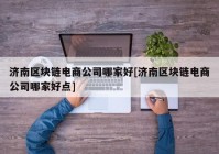 济南区块链电商公司哪家好[济南区块链电商公司哪家好点]