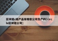 区块链c端产品有哪些公司生产的[circle区块链公司]