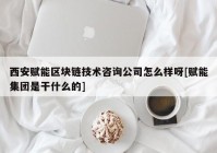 西安赋能区块链技术咨询公司怎么样呀[赋能集团是干什么的]